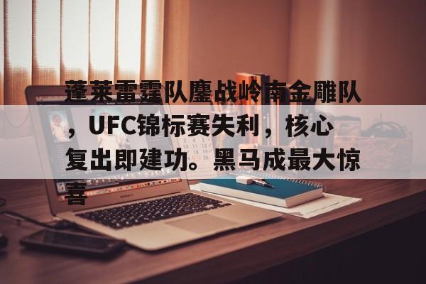 爱游戏-蓬莱雷霆队鏖战岭南金雕队，UFC锦标赛失利，核心复出即建功。黑马成最大惊喜的简单介绍