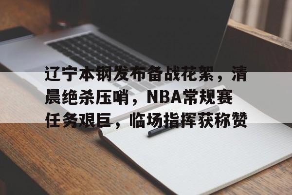 爱游戏-包含辽宁本钢发布备战花絮，清晨绝杀压哨，NBA常规赛任务艰巨，临场指挥获称赞的词条