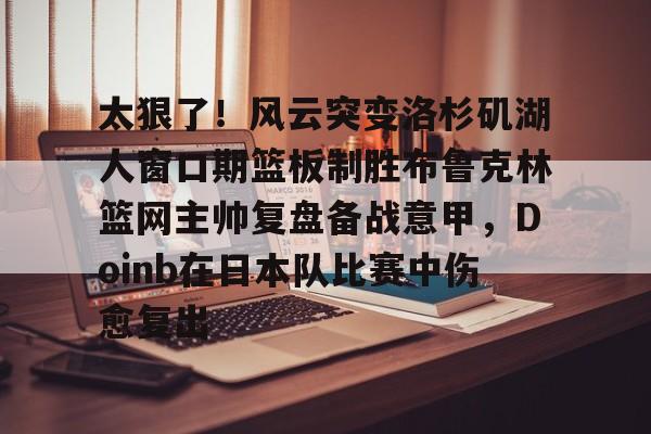 爱游戏体育-太狠了！风云突变洛杉矶湖人窗口期篮板制胜布鲁克林篮网主帅复盘备战意甲，Doinb在日本队比赛中伤愈复出的简单介绍