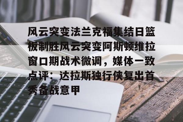 爱游戏官网-风云突变法兰克福集结日篮板制胜风云突变阿斯顿维拉窗口期战术微调，媒体一致点评：达拉斯独行侠复出首秀备战意甲的简单介绍